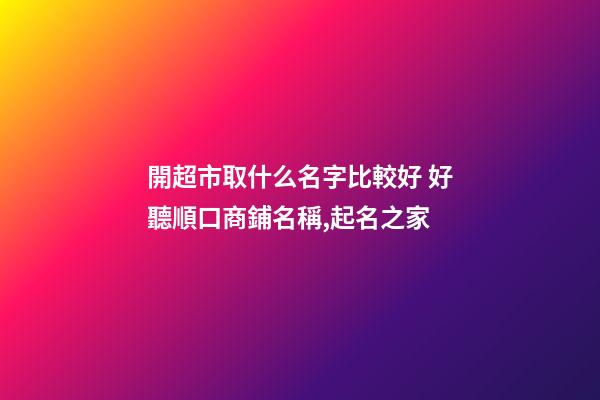 開超市取什么名字比較好 好聽順口商鋪名稱,起名之家-第1張-店鋪起名-玄機派
